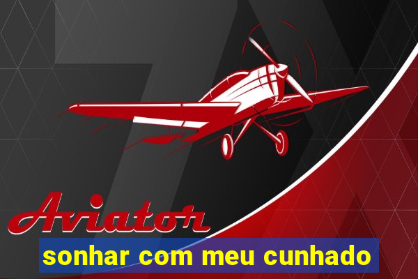 sonhar com meu cunhado